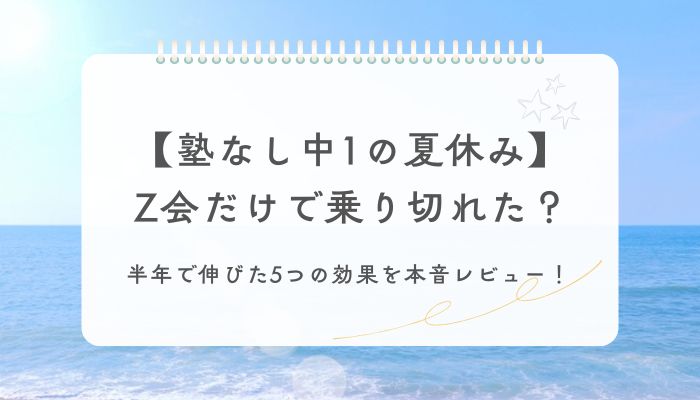 【塾なし中1の夏休み】Z会だけで乗り切れた？半年で伸びた5つの効果を本音レビュー